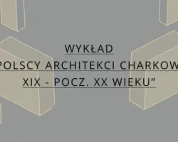 Wykład „Polscy architekci Charkowa XIX - pocz. XX wieku”