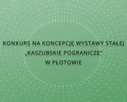 Konkurs na koncepcję wystawy stałej „Kaszubskie Pogranicze” w Płotowie