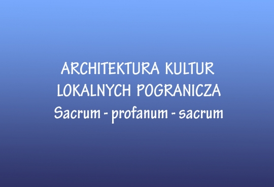 ARCHITEKTURA KULTUR LOKALNYCH POGRANICZA - Sacrum - profanum - sacrum ARCHITEKTURA KULTUR LOKALNYCH POGRANICZA - Sacrum - profanum - sacrum