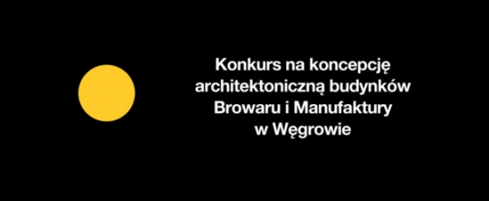 Konkurs na koncepcję architektoniczną budynków Browaru i Manufaktury w Węgrowie Konkurs na koncepcję architektoniczną budynków Browaru i Manufaktury w Węgrowie