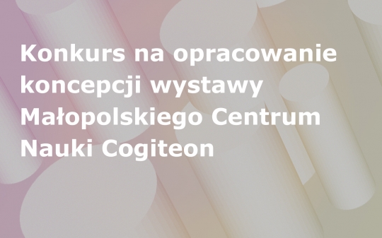 Konkurs na opracowanie wstępnej koncepcji wystawy Małopolskiego Centrum Nauki Cogiteon Konkurs na opracowanie wstępnej koncepcji wystawy Małopolskiego Centrum Nauki Cogiteon