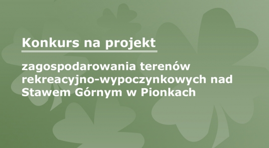 Konkurs na projekt zagospodarowania terenów nad Stawem Górnym w Pionkach Konkurs na projekt zagospodarowania terenów nad Stawem Górnym w Pionkach
