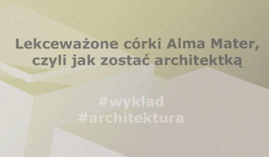Wykład: Lekceważone córki Alma Mater, czyli jak zostać architektką Wykład: Lekceważone córki Alma Mater, czyli jak zostać architektką
