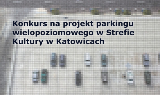 Konkurs na projekt parkingu wielopoziomowego w Strefie Kultury w Katowicach Konkurs na projekt parkingu wielopoziomowego w Strefie Kultury w Katowicach