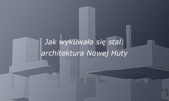Jak wykuwała się stal: architektura Nowej Huty – wykład dra Michała Wiśniewskiego Jak wykuwała się stal: architektura Nowej Huty – wykład dra Michała Wiśniewskiego
