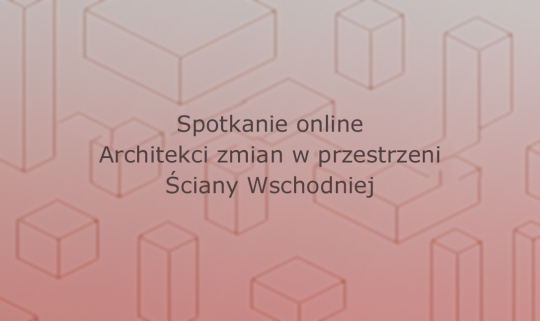 Spotkanie online: Architekci zmian w przestrzeni Ściany Wschodniej Spotkanie online: Architekci zmian w przestrzeni Ściany Wschodniej