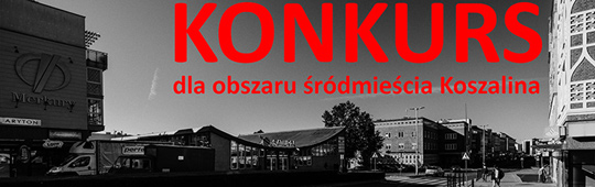 KONKURS NA OPRACOWANIE KONCEPCJI URBANISTYCZNO - ARCHITEKTONICZNEJ DLA OBSZARU ŚRÓDMIEŚCIA KOSZALINA KONKURS NA OPRACOWANIE KONCEPCJI URBANISTYCZNO - ARCHITEKTONICZNEJ DLA OBSZARU ŚRÓDMIEŚCIA KOSZALINA