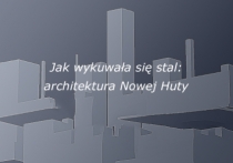 Jak wykuwała się stal: architektura Nowej Huty